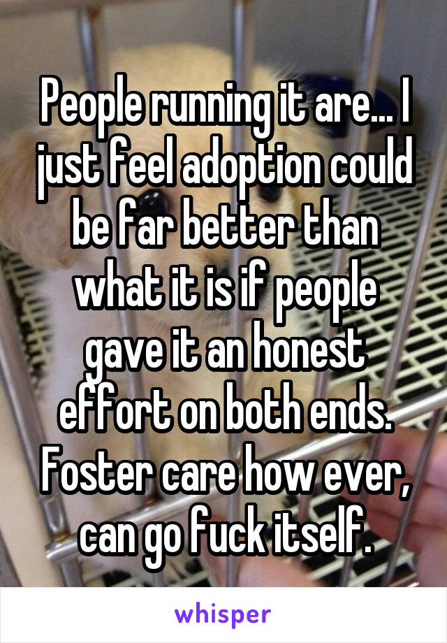 People running it are... I just feel adoption could be far better than what it is if people gave it an honest effort on both ends.
Foster care how ever, can go fuck itself.