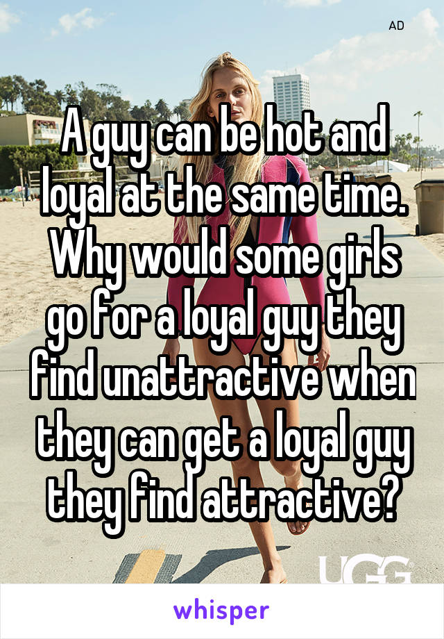 A guy can be hot and loyal at the same time. Why would some girls go for a loyal guy they find unattractive when they can get a loyal guy they find attractive?