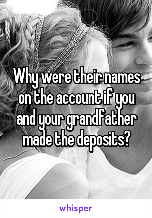Why were their names on the account if you and your grandfather made the deposits?