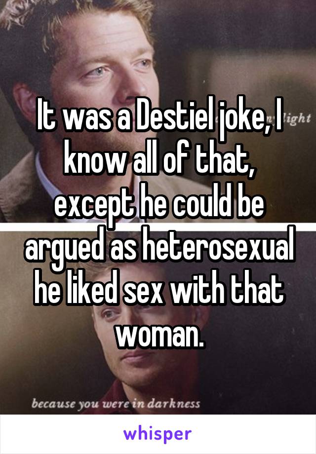 It was a Destiel joke, I know all of that, except he could be argued as heterosexual he liked sex with that woman.