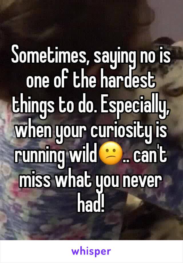 Sometimes, saying no is one of the hardest things to do. Especially, when your curiosity is running wild😕.. can't miss what you never had!