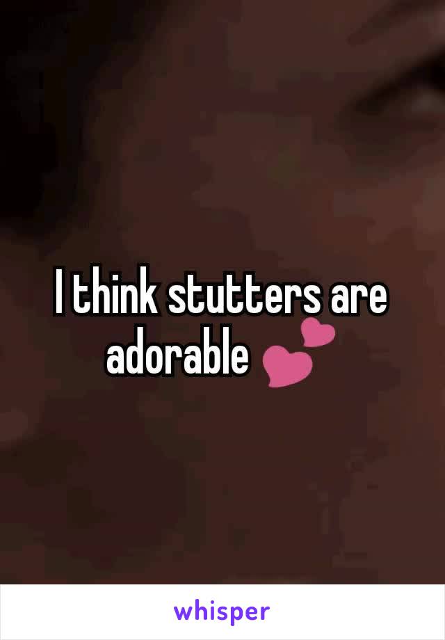 I think stutters are adorable 💕