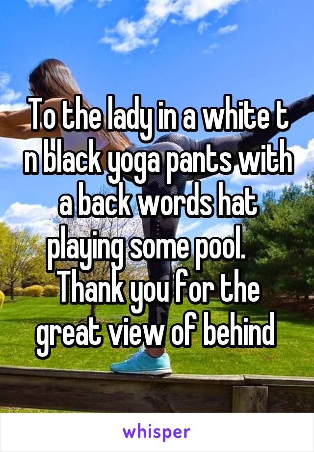 To the lady in a white t n black yoga pants with a back words hat playing some pool.     Thank you for the great view of behind 
