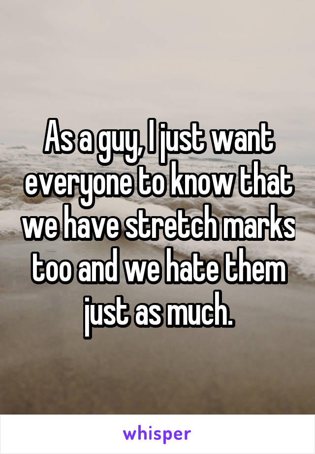 As a guy, I just want everyone to know that we have stretch marks too and we hate them just as much.