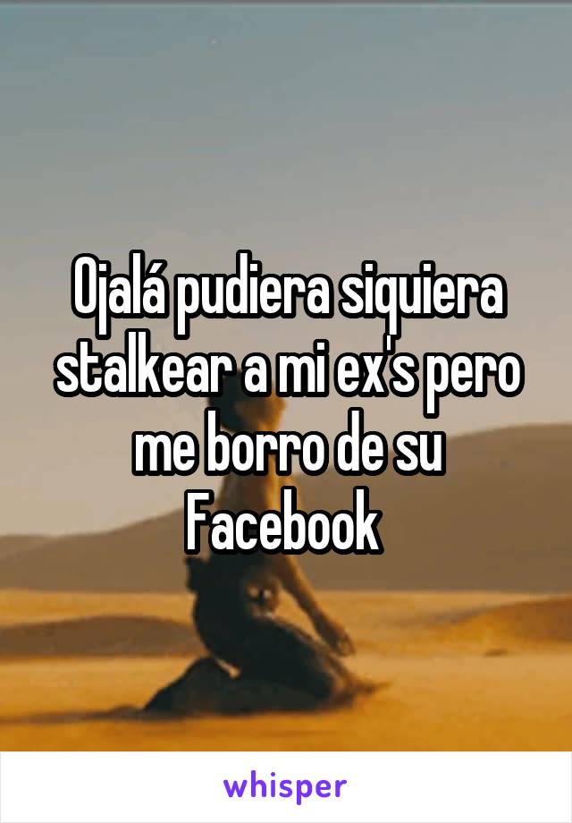 Ojalá pudiera siquiera stalkear a mi ex's pero me borro de su Facebook 