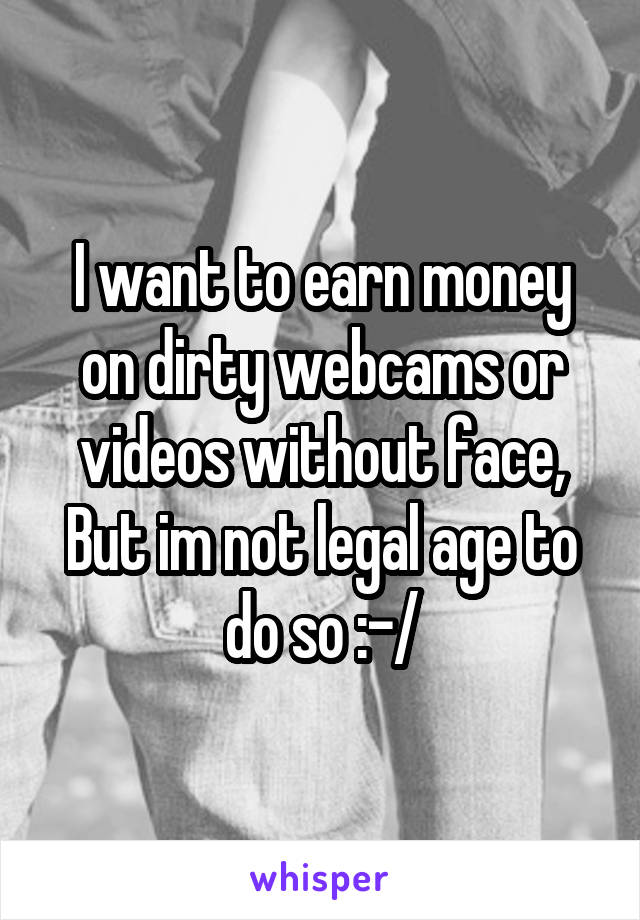 I want to earn money on dirty webcams or videos without face, But im not legal age to do so :-/