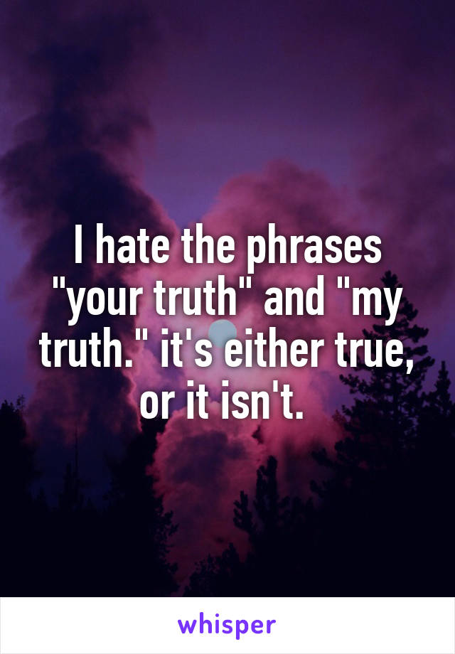 I hate the phrases "your truth" and "my truth." it's either true, or it isn't. 
