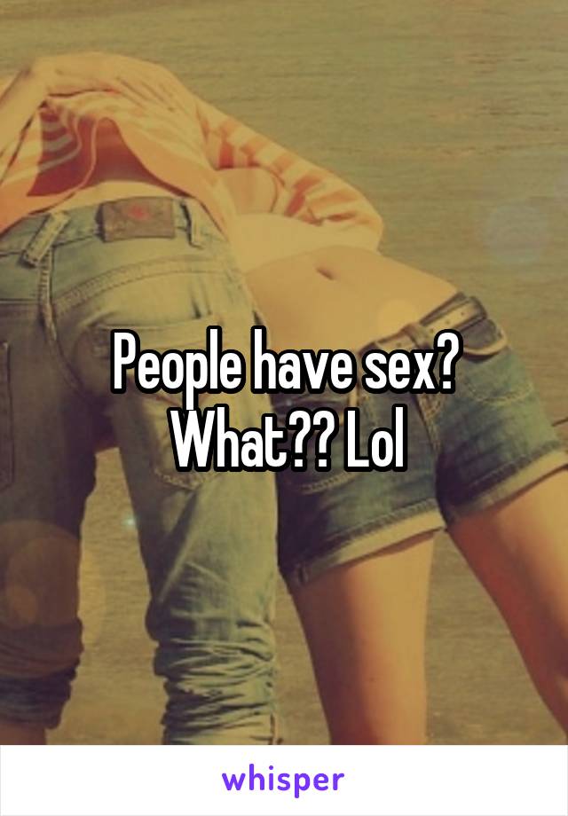 People have sex? What?? Lol