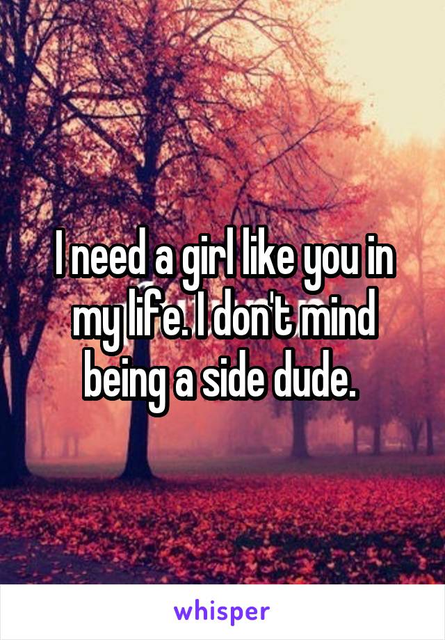 I need a girl like you in my life. I don't mind being a side dude. 