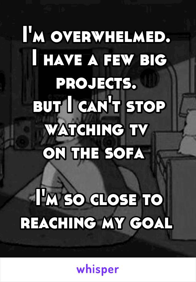I'm overwhelmed. 
I have a few big projects. 
but I can't stop watching tv 
on the sofa  

I'm so close to reaching my goal 
