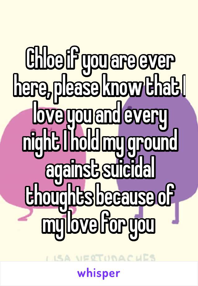 Chloe if you are ever here, please know that I love you and every night I hold my ground against suicidal thoughts because of my love for you 