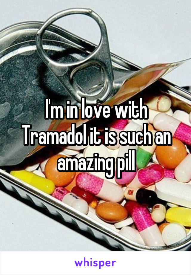 I'm in love with Tramadol it is such an amazing pill