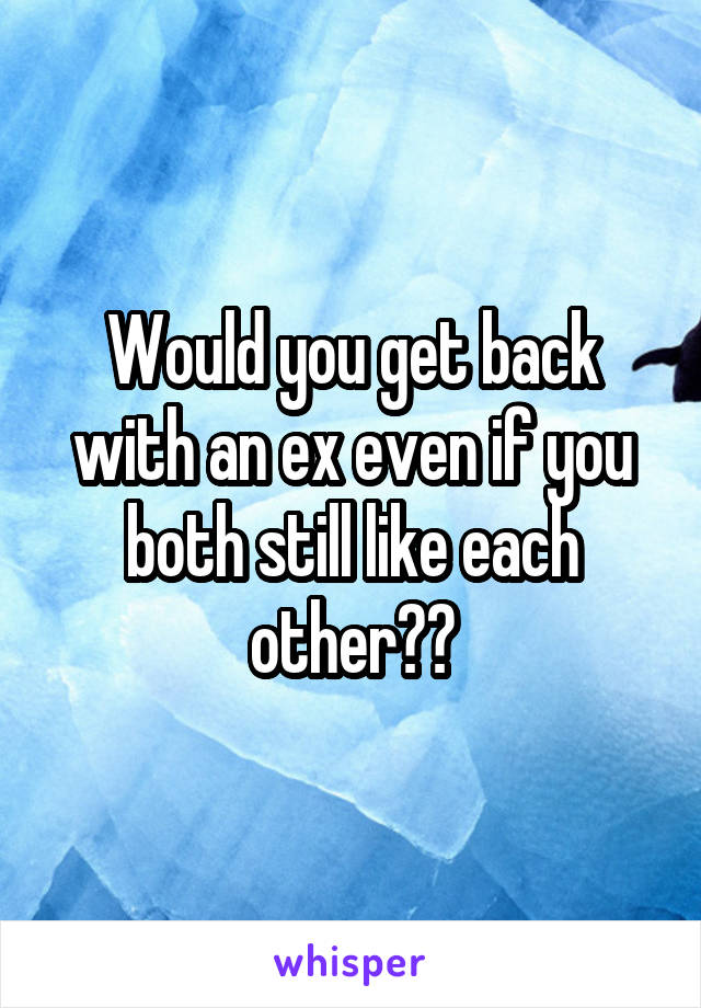 Would you get back with an ex even if you both still like each other??
