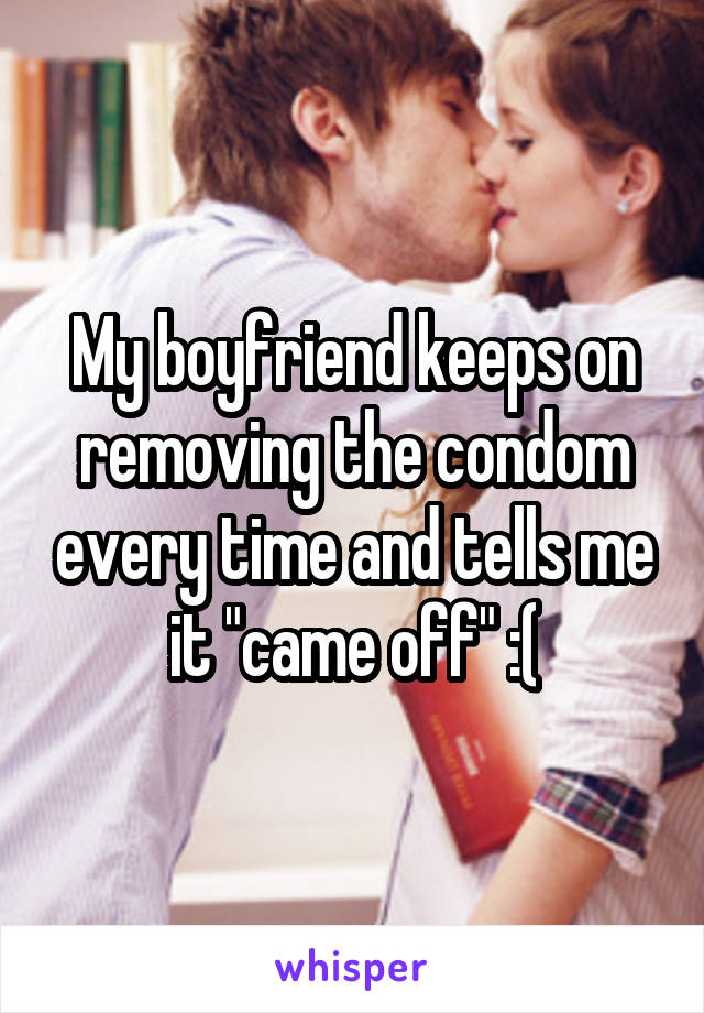 My boyfriend keeps on removing the condom every time and tells me it "came off" :(