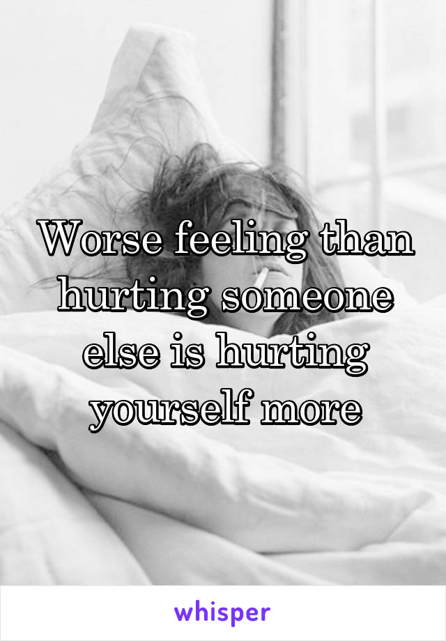 Worse feeling than hurting someone else is hurting yourself more