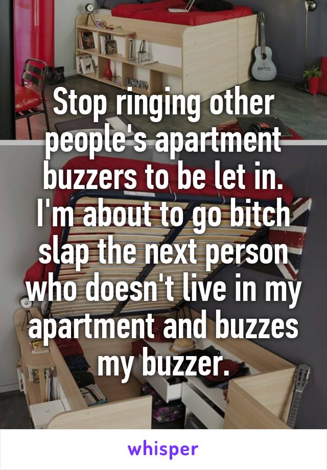 Stop ringing other people's apartment buzzers to be let in. I'm about to go bitch slap the next person who doesn't live in my apartment and buzzes my buzzer.