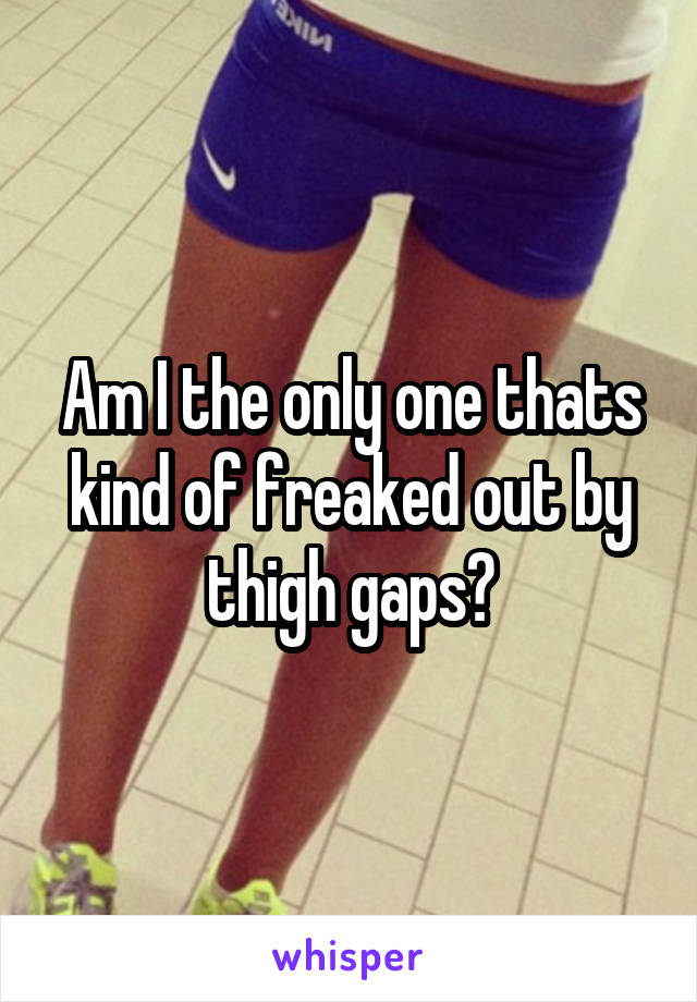 Am I the only one thats kind of freaked out by thigh gaps?