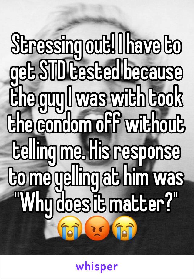 Stressing out! I have to get STD tested because the guy I was with took the condom off without telling me. His response to me yelling at him was "Why does it matter?"
😭😡😭