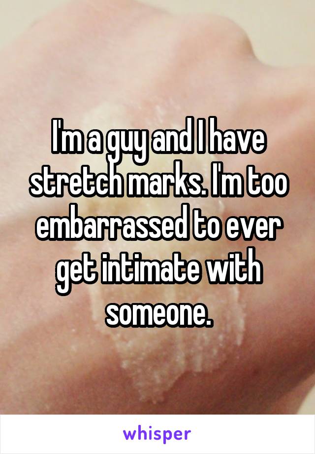 I'm a guy and I have stretch marks. I'm too embarrassed to ever get intimate with someone.