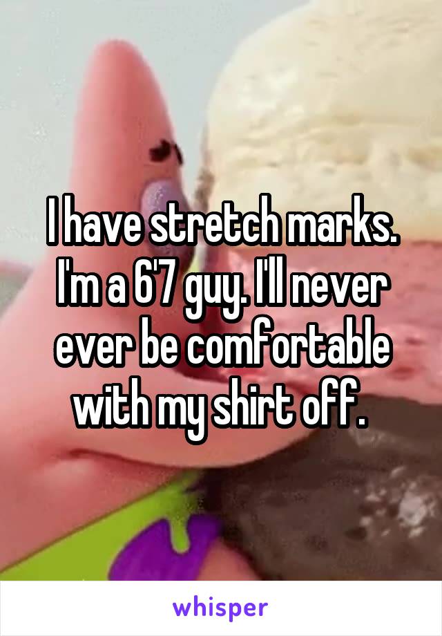 I have stretch marks. I'm a 6'7 guy. I'll never ever be comfortable with my shirt off. 