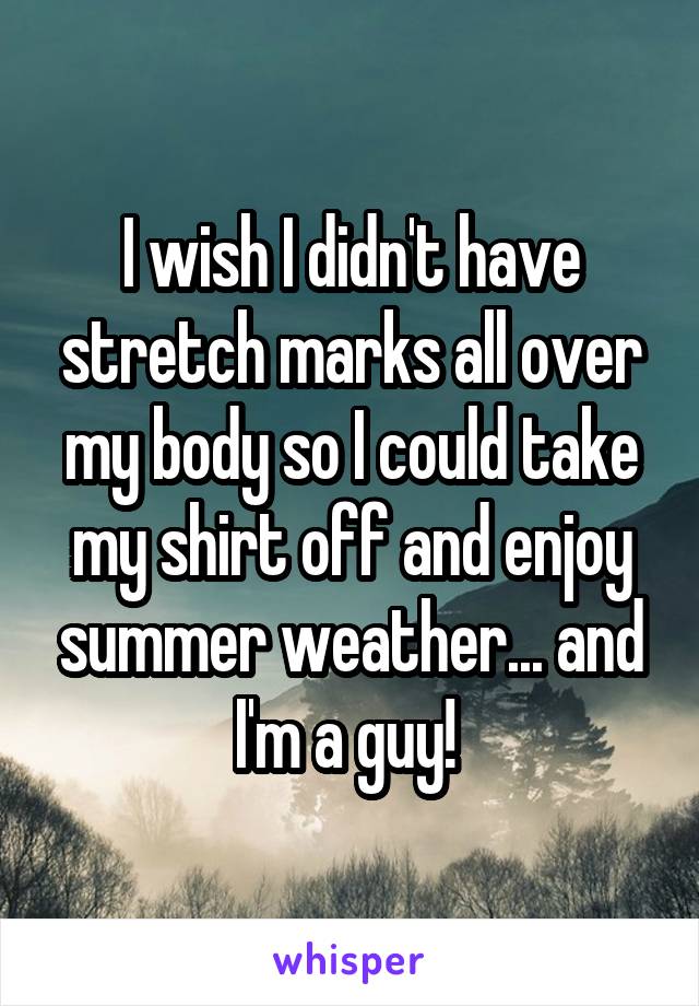 I wish I didn't have stretch marks all over my body so I could take my shirt off and enjoy summer weather... and I'm a guy! 