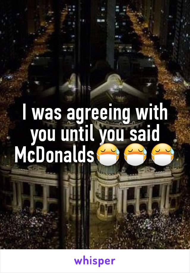 I was agreeing with you until you said McDonalds😷😷😷