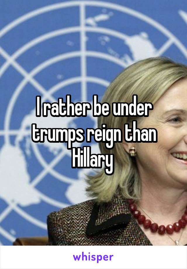  I rather be under trumps reign than Hillary 