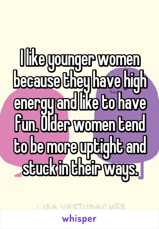 I like younger women because they have high energy and like to have fun. Older women tend to be more uptight and stuck in their ways.