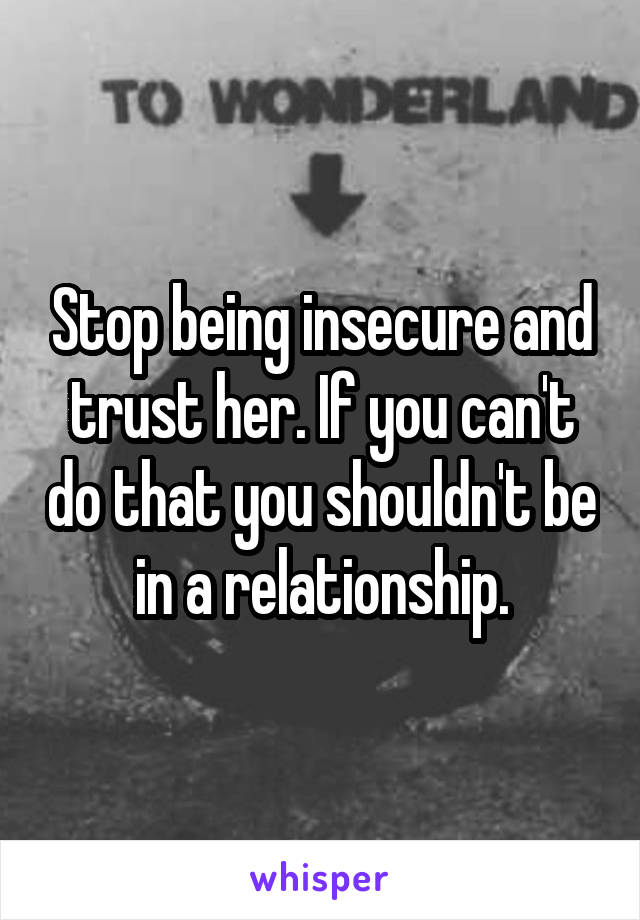 Stop being insecure and trust her. If you can't do that you shouldn't be in a relationship.
