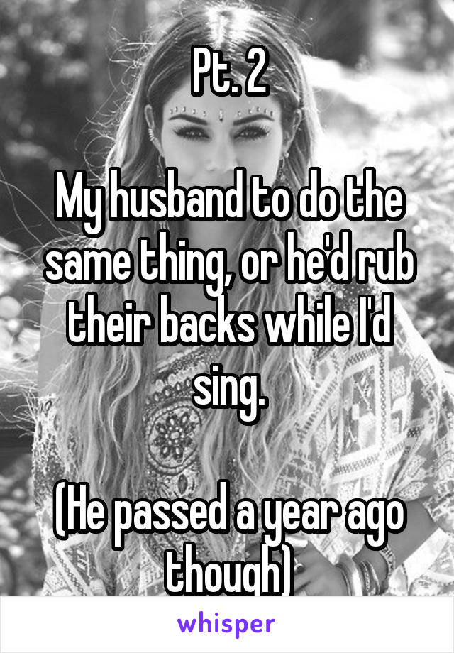 Pt. 2

My husband to do the same thing, or he'd rub their backs while I'd sing.

(He passed a year ago though)