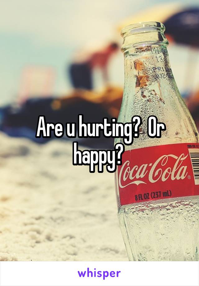 Are u hurting?  Or happy? 