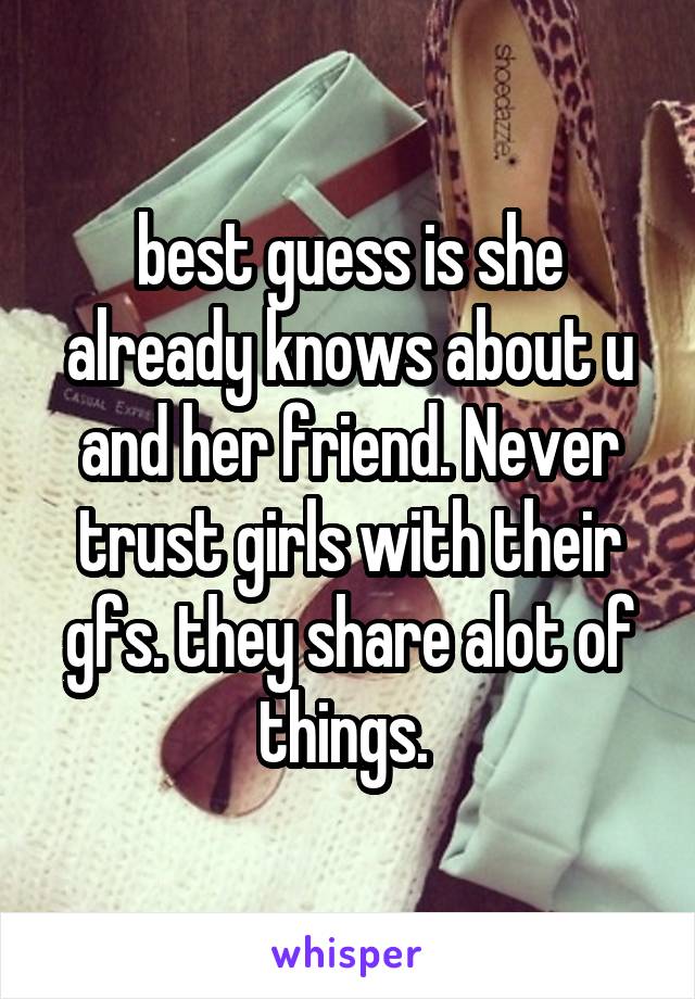 best guess is she already knows about u and her friend. Never trust girls with their gfs. they share alot of things. 