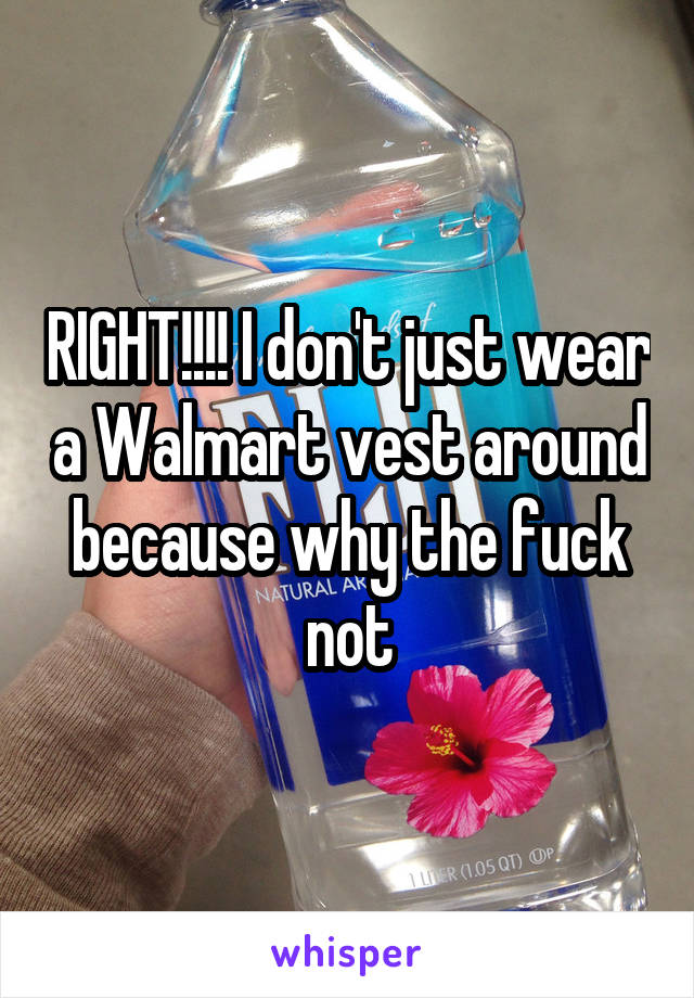 RIGHT!!!! I don't just wear a Walmart vest around because why the fuck not