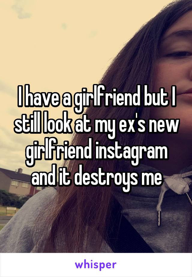 I have a girlfriend but I still look at my ex's new girlfriend instagram and it destroys me