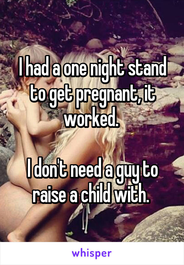 I had a one night stand to get pregnant, it worked. 

I don't need a guy to raise a child with. 