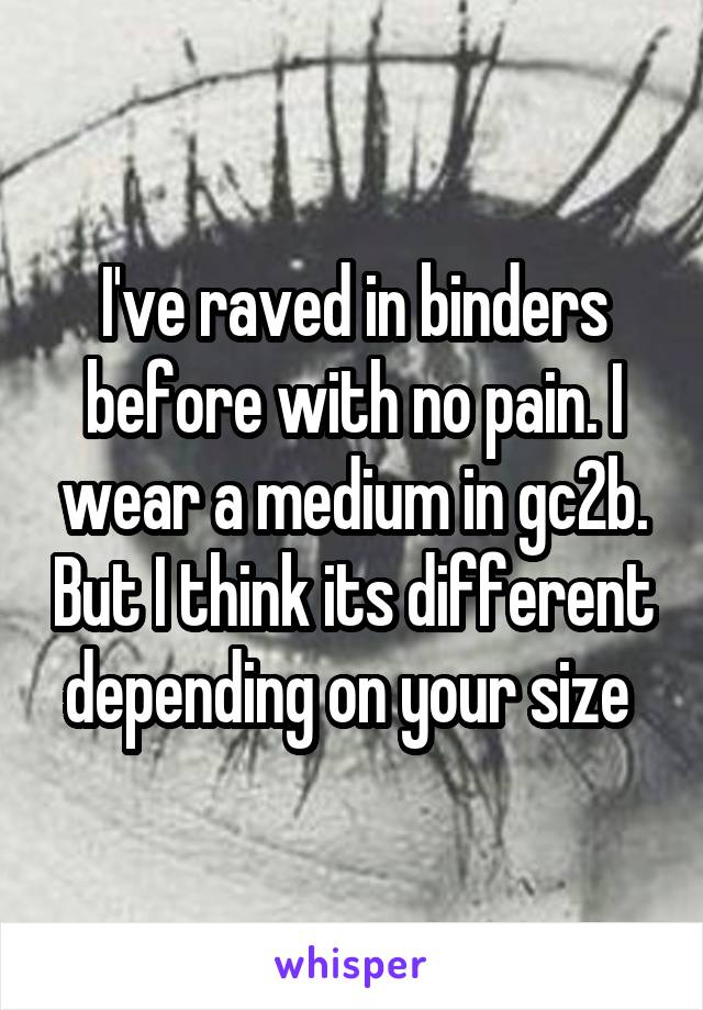 I've raved in binders before with no pain. I wear a medium in gc2b. But I think its different depending on your size 