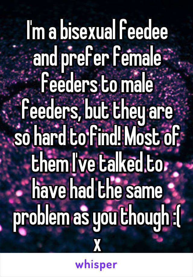I'm a bisexual feedee and prefer female feeders to male feeders, but they are so hard to find! Most of them I've talked to have had the same problem as you though :( x