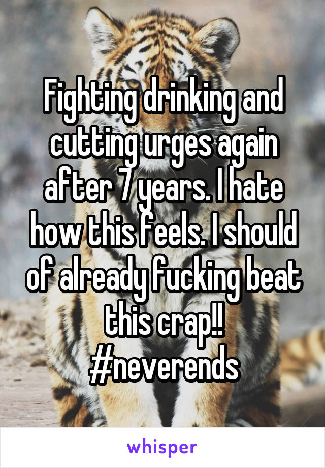 Fighting drinking and cutting urges again after 7 years. I hate how this feels. I should of already fucking beat this crap!!
#neverends