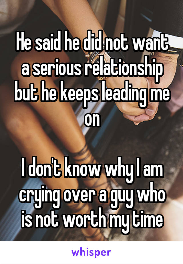 He said he did not want a serious relationship but he keeps leading me on

I don't know why I am crying over a guy who is not worth my time