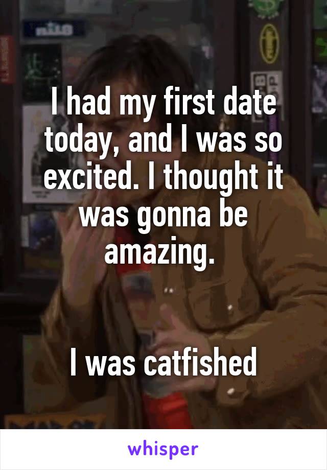 I had my first date today, and I was so excited. I thought it was gonna be amazing. 


I was catfished
