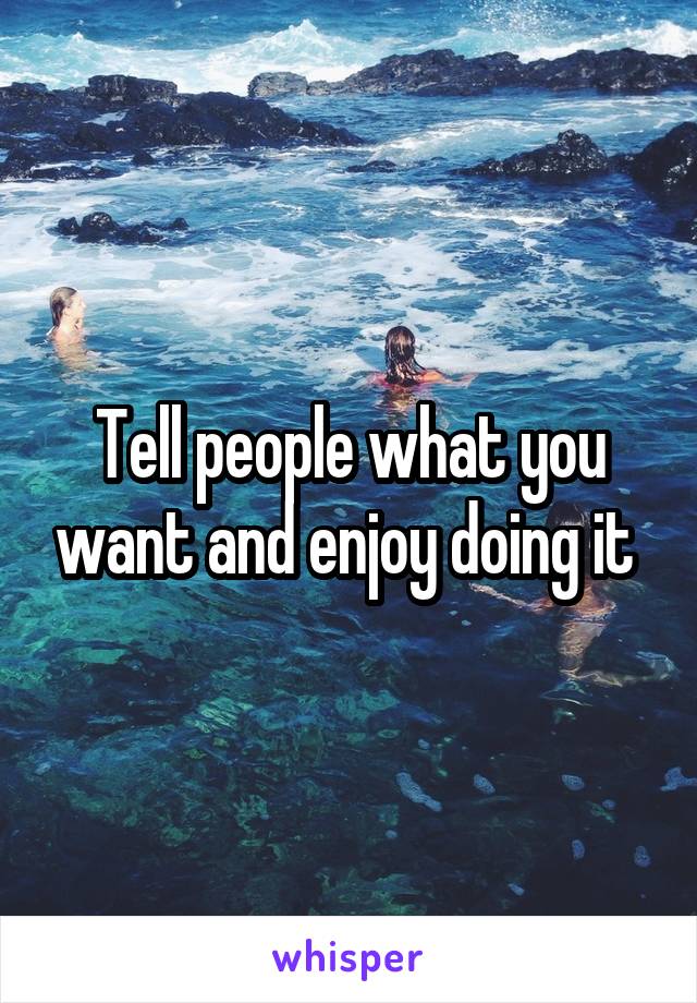 Tell people what you want and enjoy doing it 