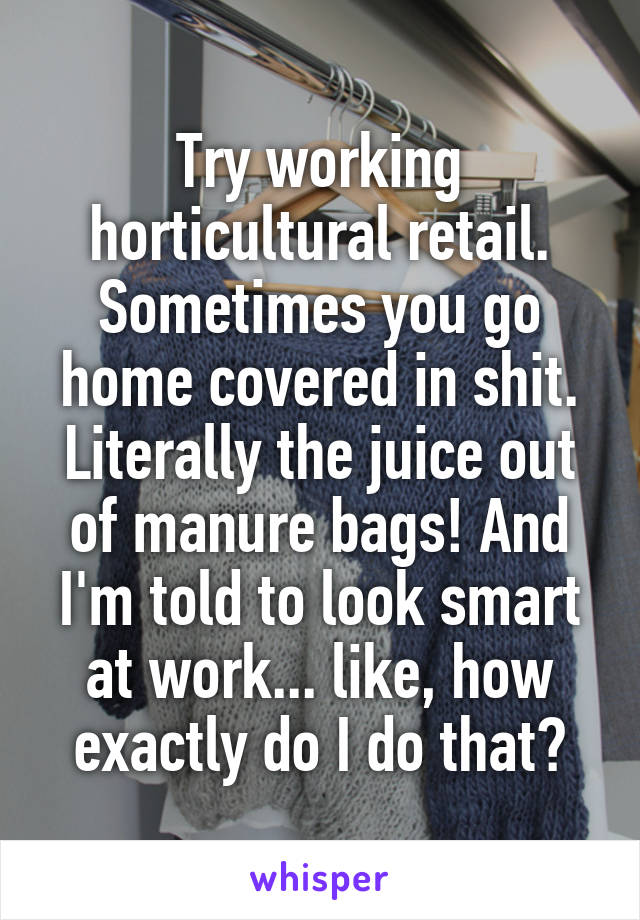 Try working horticultural retail. Sometimes you go home covered in shit. Literally the juice out of manure bags! And I'm told to look smart at work... like, how exactly do I do that?