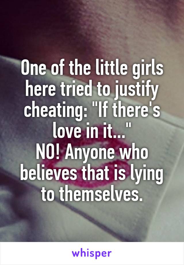 One of the little girls here tried to justify cheating: "If there's love in it..."
NO! Anyone who believes that is lying to themselves.