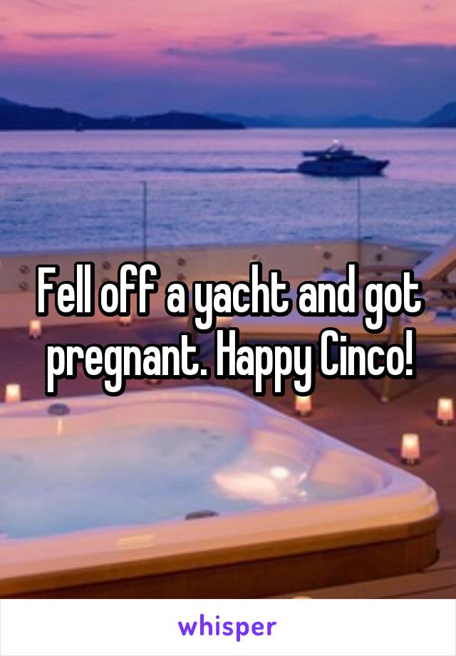 Fell off a yacht and got pregnant. Happy Cinco!