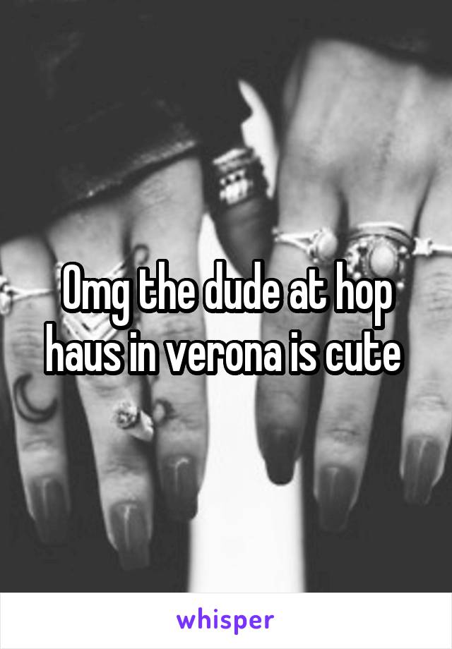 Omg the dude at hop haus in verona is cute 