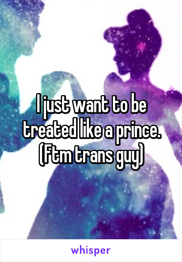 I just want to be treated like a prince. (Ftm trans guy)