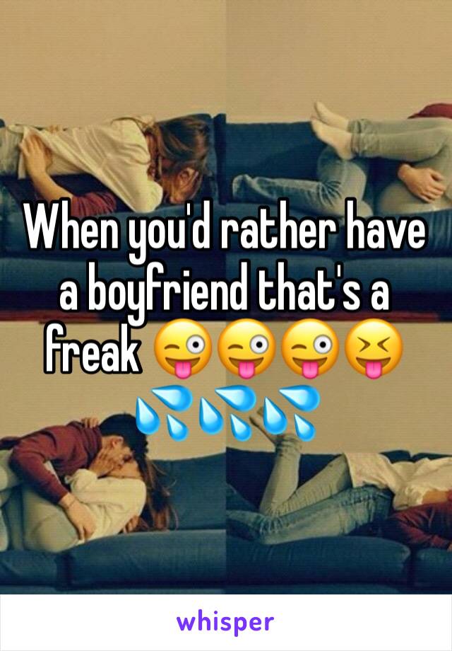 When you'd rather have a boyfriend that's a freak 😜😜😜😝 💦💦💦