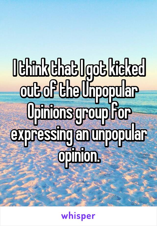 I think that I got kicked out of the Unpopular Opinions group for expressing an unpopular opinion.