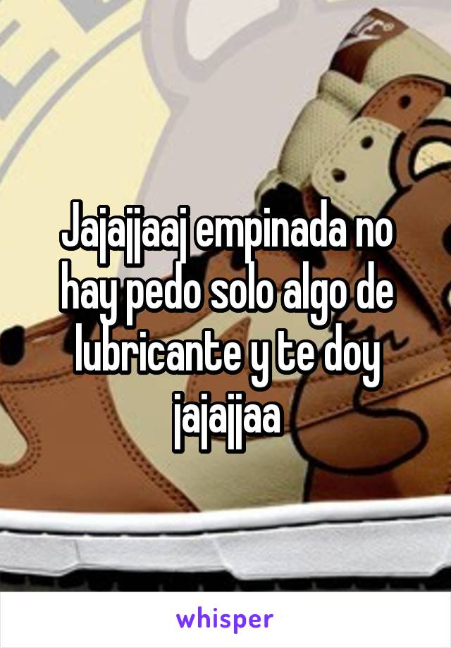 Jajajjaaj empinada no hay pedo solo algo de lubricante y te doy jajajjaa