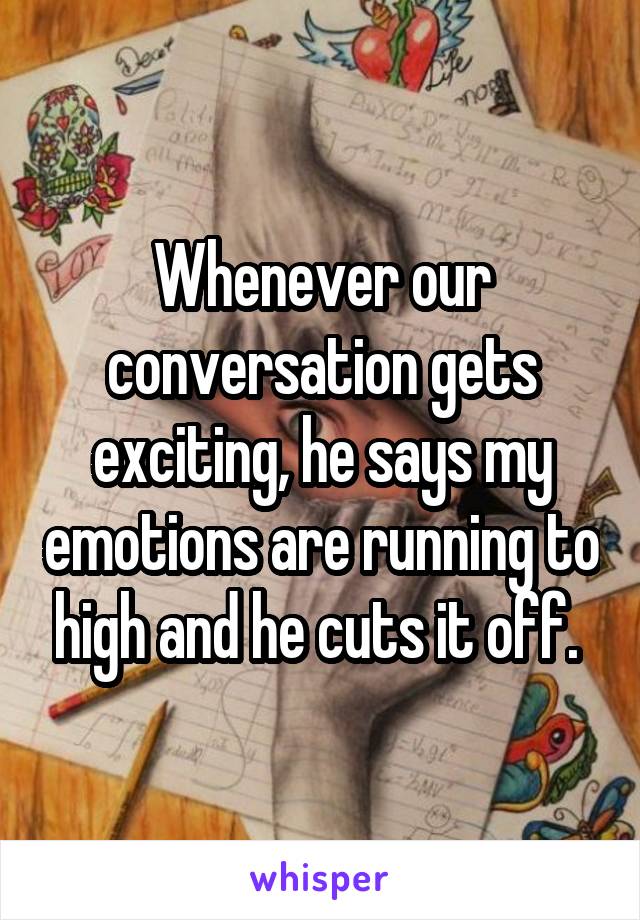 Whenever our conversation gets exciting, he says my emotions are running to high and he cuts it off. 